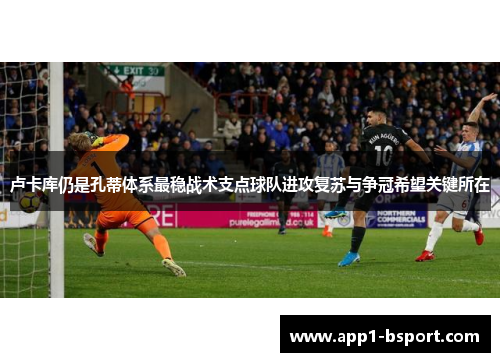 卢卡库仍是孔蒂体系最稳战术支点球队进攻复苏与争冠希望关键所在