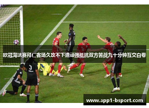 欧冠淘汰赛拜仁客场久攻不下遭顽强抵抗双方苦战九十分钟互交白卷