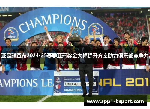 亚足联宣布2024-25赛季亚冠奖金大幅提升方案助力俱乐部竞争力