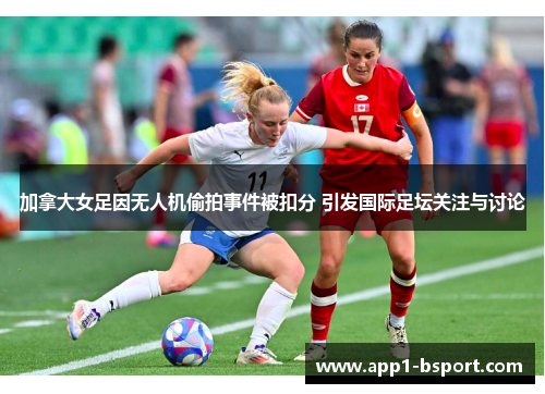 加拿大女足因无人机偷拍事件被扣分 引发国际足坛关注与讨论