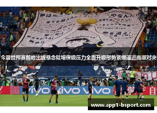 今晨世预赛前瞻出线悬念陡增保级压力全面升级形势紧绷逼近高潮对决