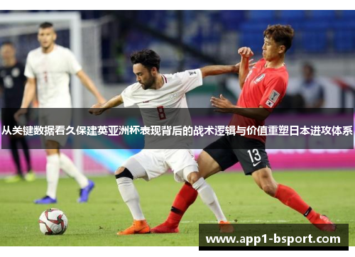 从关键数据看久保建英亚洲杯表现背后的战术逻辑与价值重塑日本进攻体系