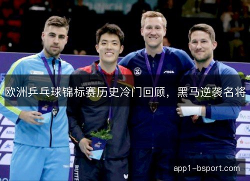 欧洲乒乓球锦标赛历史冷门回顾，黑马逆袭名将